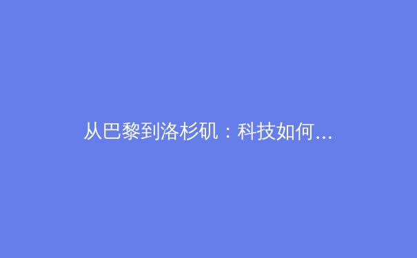 从巴黎到洛杉矶：科技如何重塑奥林匹克竞技场的基因 - 2