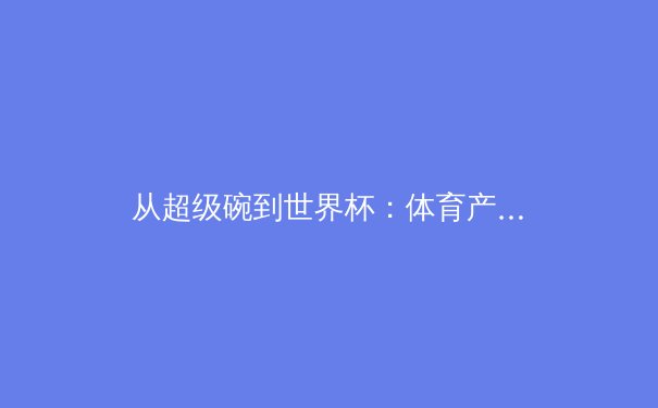 从超级碗到世界杯：体育产业数字化变革的三大趋势与商业逻辑